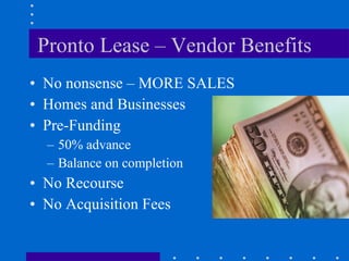 Pronto Lease – Vendor Benefits No nonsense – MORE SALES Homes and Businesses Pre-Funding 50% advance Balance on completion No Recourse No Acquisition Fees 