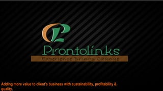 Adding more value to client's business with sustainability, profitability &
quality.
 