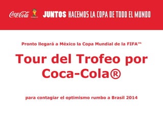 Pronto llegará a México la Copa Mundial de la FIFA™

Tour del Trofeo por
Coca-Cola®
para contagiar el optimismo rumbo a Brasil 2014

 