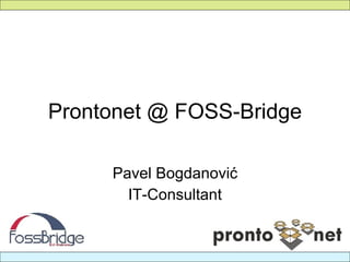 Prontonet @ FOSS-Bridge Pavel Bogdanovi ć IT-Consultant 