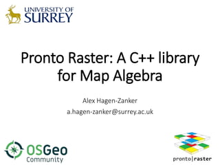Pronto Raster: A C++ library
for Map Algebra
Alex Hagen-Zanker
a.hagen-zanker@surrey.ac.uk
 
