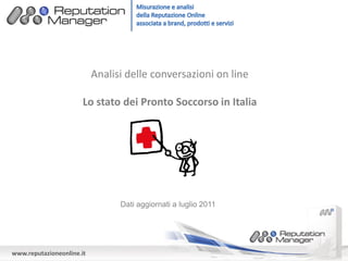 Analisi delle conversazioni on line

                       Lo stato dei Pronto Soccorso in Italia




                                 Dati aggiornati a luglio 2011




www.reputazioneonline.it
 