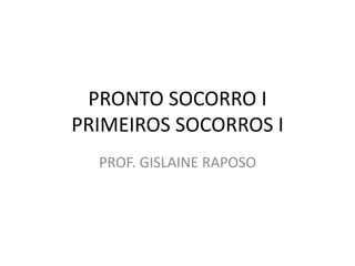 PRONTO SOCORRO I
PRIMEIROS SOCORROS I
PROF. GISLAINE RAPOSO
 