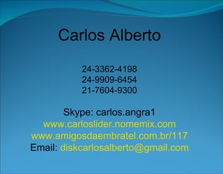 Carlos Alberto 24-3362-4198 24-9909-6454 21-7604-9300 Skype: carlos.angra1 www.carloslider.nomemix.com www.amigosdaembratel.com.br/117 Email:  [email_address] 