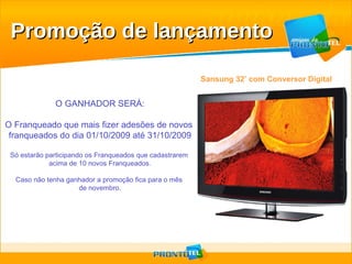 Sansung 32’ com Conversor Digital O GANHADOR SERÁ: O Franqueado que mais fizer adesões de novos  franqueados do dia 01/10/2009 até 31/10/2009 Só estarão participando os Franqueados que cadastrarem  acima de 10 novos Franqueados. Caso não tenha ganhador a promoção fica para o mês  de novembro. Promoção de lançamento 