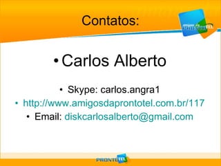 Contatos: Carlos Alberto Skype: carlos.angra1 http://www.amigosdaprontotel.com.br/117 Email:  [email_address] 