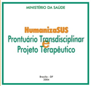 eProntuário Transdisciplinar
Projeto Terapêutico
HumanizaSUS
CARTILHADAPNH
MINISTÉRIO DA SAÚDE
Brasília - DF
2004
 