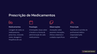 Prescrição de Medicamentos
Medicamentos
Listagem de todos os
medicamentos
prescritos, incluindo
nome, dosagem e
frequência de uso.
Posologia
Orientações claras sobre
o horário e a forma de
administração de cada
medicamento.
Observações
Anotações sobre
possíveis interações,
efeitos colaterais e
cuidados específicos.
Prescrição
Assinatura e carimbo do
profissional médico
responsável pela
prescrição.
 