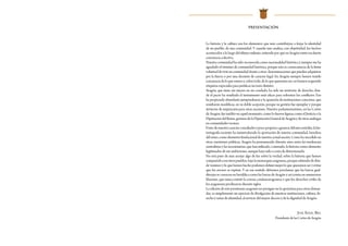 PRESENTACIÓN
La historia y la cultura son los elementos que más contribuyen a forjar la identidad
de un pueblo, de una comunidad. Y cuando uno analiza, con objetividad, los hechos
acontecidos a lo largo del último milenio, entiende por qué en Aragón existe esa fuerte
conciencia colectiva.
Nuestra comunidad ha sido reconocida como nacionalidad histórica y siempre me ha
agradado el término de comunidad histórica, porque esta es consecuencia de la firme
voluntaddevivirencomunidad,frenteaotras denominacionesquepuedenadquirirse
por la fuerza o por una decisión de carácter legal. En Aragón siempre hemos tenido
concienciadeloquesomosy,sobretodo,deloquequeremosser,nohemosrequerido
etiquetas especiales para justificar un trato distinto.
Aragón, que tiene sus inicios en un condado, ha sido un territorio de derecho, don-
de el pacto ha resultado el instrumento más eficaz para solventar los conflictos. Eso
ha propiciado abundante jurisprudencia y la aparición de instituciones concretas, que
resultaron modélicas, en su doble acepción, porque su gestión fue ejemplar y porque
sirvieron de inspiración para otras naciones. Nuestro parlamentarismo, en las Cortes
de Aragón, fue inédito en aquel momento, como lo fueron figuras como el Justicia o la
DiputacióndelReino,germendelaDiputaciónGeneraldeAragónydeotrasanálogas
en comunidades vecinas.
Frutodenuestrocarácterconciliadorypocopropicioagenerardebatesestériles,lahis-
toriografía reciente ha minusvalorado la aportación de nuestra comunidad, heredera
del reino, como elemento fundacional de nuestra actual nación. Como ha sucedido en
otras cuestiones políticas, Aragón ha permanecido durante años entre las tendencias
centralistas y las secesionistas, que han utilizado, a menudo, la historia como elemento
legitimador de sus ambiciones, aunque haya sido a costa de distorsionarla.
No está pues de más arrojar algo de luz sobre la verdad, sobre la historia que hemos
compartidoconotrospueblos,bajolamonarquíaaragonesa,porquesabiendodedón-
de venimos y lo que hemos hecho podemos definir mejor lo que queremos ser y evitar
que los errores se repitan. Y en ese sentido debemos proclamar que las barras gual-
dirrojas se conocen en heráldica como las barras de Aragón y así consta en numerosos
blasones, que nunca existió la corona catalanoaragonesa o que los derechos civiles de
los aragoneses perduraron durante siglos.
La edición de este prontuario aragonés no persigue ser la apoyatura para otras deman-
das; es simplemente un ejercicio de divulgación de nuestras instituciones, cultura, de-
recho y señas de identidad, al servicio del mayor decoro y de la dignidad de Aragón.
José Ángel Biel
Presidente de las Cortes de Aragón
 