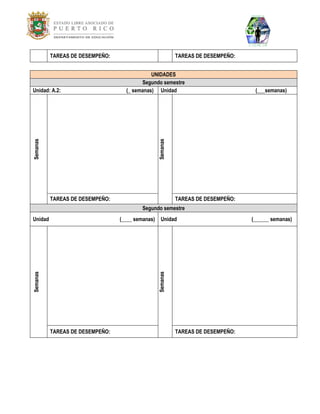 TAREAS DE DESEMPEÑO: 
TAREAS DE DESEMPEÑO: 
UNIDADES Segundo semestre 
Unidad: A.2: (_ semanas) 
Unidad (___semanas) 
Semanas 
Semanas 
TAREAS DE DESEMPEÑO: 
TAREAS DE DESEMPEÑO: Segundo semestre 
Unidad (____ semanas) 
Unidad (______ semanas) 
Semanas 
Semanas 
TAREAS DE DESEMPEÑO: 
TAREAS DE DESEMPEÑO: 
 