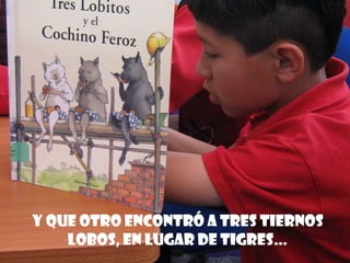 Y QUE otro ENCONTRÓ A TRES tiernos
lobos, EN LUGAR DE TIGRES…
 