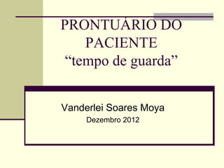 PRONTUÁRIO DO
PACIENTE
“tempo de guarda”
Vanderlei Soares Moya
Dezembro 2012
 