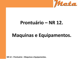 NR 12 – Prontuário – Maquinas e Equipamentos. 
Prontuário – NR 12. 
Maquinas e Equipamentos.  