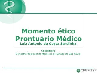 Momento ético
Prontuário Médico
Luiz Antonio da Costa Sardinha
Conselheiro
Conselho Regional de Medicina do Estado de São Paulo
 