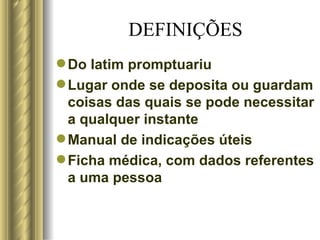 DEFINIÇÕES Do latim promptuariu Lugar onde se deposita ou guardam coisas das quais se pode necessitar a qualquer instante Manual de indicações úteis Ficha médica, com dados referentes a uma pessoa 