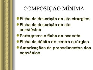 COMPOSIÇÃO MÍNIMA Ficha de descrição do ato cirúrgico Ficha de descrição do ato anestésico Partograma e ficha do neonato  Ficha de débito do centro cirúrgico Autorizações de procedimentos dos convênios 