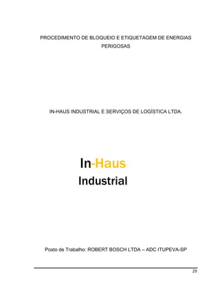 29
PROCEDIMENTO DE BLOQUEIO E ETIQUETAGEM DE ENERGIAS
PERIGOSAS
IN-HAUS INDUSTRIAL E SERVIÇOS DE LOGÍSTICA LTDA.
In-Haus
Industrial
Posto de Trabalho: ROBERT BOSCH LTDA – ADC ITUPEVA-SP
 