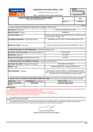 42
CERTIFICADO DE ENSAIO DE ISOLAÇÃO
INSULATION TEST CERTIFICATE
Nr.: 27301
Data / Date: 04/08/2016
Pag. 1 de 1.
1. Dados Originais DO ENSAIO DE ISOLAÇÃO / GENERAL TEST DATA
Fabricante / Manufacturer: Tramontina Garibaldi S.A. Ind. Met.
Data do ensaio / Test date: 04/08/2016
Local do ensaio / Place: Laboratório de Ensaio da Tramontina Garibaldi S.A., localizado na Rua
Tramontina, 600 - Garibaldi - RS
Condições ambientais / Environmental Condition: Temperatura de 18ºC a 28ºC e umidade relativa de 45 a 75%
Método de ensaio / Test method: Ensaio de Isolação segundo a Norma IEC 60900:2004 - item 5.5
2. IDENTIFICAÇÃO DO ITEM ENSAIADO / TESTED ITEM IDENTIFICATION
Descrição do item de ensaio / Description of the test item: Chave Canhão
Referência / Reference: 44317/008
Ordem de Fabricação / Manufacturing order number: 814526
3. IDENTIFICAÇÃO DO PADRÃO UTILIZADO / STANDARD IDENTIFICATAION
Descrição do padrão / Description of the standard: Teste Dielétrico de Isolação
Modelo / Model: Hypotmax Model 7705 - Associated Reserch, Inc.
Rastreabilidade / Traceability: Calibrado pelo Laboratório LABELO, acreditado pela Cgcre/Inmetro,
sob nº CAL0024, Certificado de Calibração nº E1736/2015, Calibrado
em 22/12/2015, com vencimento em Dezembro de 2016.
4. RESULTADO DO ENSAIO CONFORME NORMA IEC 60900 / TEST RESULT IN ACCORDANCE TO IEC 60900 STANDARD
AMOSTRA / SAMPLE REFERÊNCIA / REFERENCE RESULTADO / RESULT
Amostra representativa
do lote
44317/008 Aprovado (Approved)
OBSERVAÇÕES:
a) Esta ferramenta foi submetida a rigorosos testes de isolação e mesmo após longos períodos de armazenagem a sua integridade não
será descaracterizada, ou seja, permanecerá apta para o uso.
A partir da primeira utilização, devem ser realizadas recertificações anuais conforme NR10.
This tool was performed through insulation tests and even after long periods of storage, it is suitable for using.
After the first application, it’s necessary to apply annual recertification.
b) Os resultados apresentados referem-se exclusivamente a ferramenta ensaiada nas condições especificadas, não sendo extensivos a
quaisquer lotes, mesmo que similares.
The results presented on this document are exclusively related to the tested tool, within the specified conditions. They cannot be extended for any lot, even a similar product.
c) A reprodução deste certificado só pode ser total. A reprodução de partes depende da aprovação, por escrito, do laboratório.
The reproduction of this document can only be full. A partial reproduction depends on a written approval of the laboratory.
Eng. José Carlos Rizzolli
Signatário Autorizado/ Authorized Signer
LABORATÓRIO DE ISOLAÇÃO ELÉTRICA - CIPED
Certificado de Reconhecimento nº 11002
CIPED - ELECTRICAL INSULATION LABORATORY
Competence Recognition Certificate number 11002
 