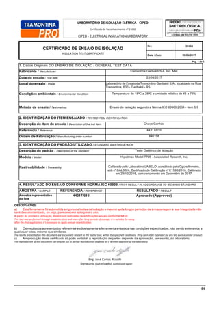 44
Pag. 1 de 1.
1. Dados Originais DO ENSAIO DE ISOLAÇÃO / GENERAL TEST DATA
Fabricante / Manufacturer: Tramontina Garibaldi S.A. Ind. Met.
Data do ensaio / Test date: 25/04/2017
Local do ensaio / Place: Laboratório de Ensaio da Tramontina Garibaldi S.A., localizado na Rua
Tramontina, 600 - Garibaldi - RS
Condições ambientais / Environmental Condition: Temperatura de 18ºC a 28ºC e umidade relativa de 45 a 75%
Método de ensaio / Test method: Ensaio de Isolação segundo a Norma IEC 60900:2004 - item 5.5
2. IDENTIFICAÇÃO DO ITEM ENSAIADO / TESTED ITEM IDENTIFICATION
Descrição do item de ensaio / Description of the test item: Chave Canhão
Referência / Reference: 44317/010
Ordem de Fabricação / Manufacturing order number: 846158
3. IDENTIFICAÇÃO DO PADRÃO UTILIZADO / STANDARD IDENTIFICATAION
Descrição do padrão / Description of the standard: Teste Dielétrico de Isolação
Modelo / Model: Hypotmax Model 7705 - Associated Reserch, Inc.
Rastreabilidade / Traceability: Calibrado pelo Laboratório LABELO, acreditado pela Cgcre/Inmetro,
sob nº CAL0024, Certificado de Calibração nº E1590/2016, Calibrado
em 29/12/2016, com vencimento em Dezembro de 2017.
4. RESULTADO DO ENSAIO CONFORME NORMA IEC 60900 / TEST RESULT IN ACCORDANCE TO IEC 60900 STANDARD
AMOSTRA / SAMPLE REFERÊNCIA / REFERENCE RESULTADO / RESULT
Amostra representativa
do lote
44317/010 Aprovado (Approved)
OBSERVAÇÕES:
a) Esta ferramenta foi submetida a rigorosos testes de isolação e mesmo após longos períodos de armazenagem a sua integridade não
será descaracterizada, ou seja, permanecerá apta para o uso.
A partir da primeira utilização, devem ser realizadas recertificações anuais conforme NR10.
This tool was performed through insulation tests and even after long periods of storage, it is suitable for using.
After the first application, it’s necessary to apply annual recertification.
b) Os resultados apresentados referem-se exclusivamente a ferramenta ensaiada nas condições especificadas, não sendo extensivos a
quaisquer lotes, mesmo que similares.
The results presented on this document are exclusively related to the tested tool, within the specified conditions. They cannot be extended for any lot, even a similar product.
c) A reprodução deste certificado só pode ser total. A reprodução de partes depende da aprovação, por escrito, do laboratório.
The reproduction of this document can only be full. A partial reproduction depends on a written approval of the laboratory.
Eng. José Carlos Rizzolli
Signatário Autorizado/ Authorized Signer
LABORATÓRIO DE ISOLAÇÃO ELÉTRICA - CIPED
Certificado de Reconhecimento nº 11002
CIPED - ELECTRICAL INSULATION LABORATORY
Competence Recognition Certificate number 11002
CERTIFICADO DE ENSAIO DE ISOLAÇÃO
INSULATION TEST CERTIFICATE
Nr.: 30464
Data / Date: 25/04/2017
 
