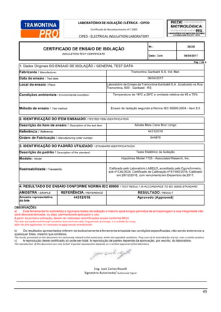 49
Pag. 1 de 1.
1. Dados Originais DO ENSAIO DE ISOLAÇÃO / GENERAL TEST DATA
Fabricante / Manufacturer: Tramontina Garibaldi S.A. Ind. Met.
Data do ensaio / Test date: 06/04/2017
Local do ensaio / Place: Laboratório de Ensaio da Tramontina Garibaldi S.A., localizado na Rua
Tramontina, 600 - Garibaldi - RS
Condições ambientais / Environmental Condition: Temperatura de 18ºC a 28ºC e umidade relativa de 45 a 75%
Método de ensaio / Test method: Ensaio de Isolação segundo a Norma IEC 60900:2004 - item 5.5
2. IDENTIFICAÇÃO DO ITEM ENSAIADO / TESTED ITEM IDENTIFICATION
Descrição do item de ensaio / Description of the test item: Alicate Meia Cana Bico Longo
Referência / Reference: 44312/018
Ordem de Fabricação / Manufacturing order number: 844878
3. IDENTIFICAÇÃO DO PADRÃO UTILIZADO / STANDARD IDENTIFICATAION
Descrição do padrão / Description of the standard: Teste Dielétrico de Isolação
Modelo / Model: Hypotmax Model 7705 - Associated Reserch, Inc.
Rastreabilidade / Traceability: Calibrado pelo Laboratório LABELO, acreditado pela Cgcre/Inmetro,
sob nº CAL0024, Certificado de Calibração nº E1590/2016, Calibrado
em 29/12/2016, com vencimento em Dezembro de 2017.
4. RESULTADO DO ENSAIO CONFORME NORMA IEC 60900 / TEST RESULT IN ACCORDANCE TO IEC 60900 STANDARD
AMOSTRA / SAMPLE REFERÊNCIA / REFERENCE RESULTADO / RESULT
Amostra representativa
do lote
44312/018 Aprovado (Approved)
OBSERVAÇÕES:
a) Esta ferramenta foi submetida a rigorosos testes de isolação e mesmo após longos períodos de armazenagem a sua integridade não
será descaracterizada, ou seja, permanecerá apta para o uso.
A partir da primeira utilização, devem ser realizadas recertificações anuais conforme NR10.
This tool was performed through insulation tests and even after long periods of storage, it is suitable for using.
After the first application, it’s necessary to apply annual recertification.
b) Os resultados apresentados referem-se exclusivamente a ferramenta ensaiada nas condições especificadas, não sendo extensivos a
quaisquer lotes, mesmo que similares.
The results presented on this document are exclusively related to the tested tool, within the specified conditions. They cannot be extended for any lot, even a similar product.
c) A reprodução deste certificado só pode ser total. A reprodução de partes depende da aprovação, por escrito, do laboratório.
The reproduction of this document can only be full. A partial reproduction depends on a written approval of the laboratory.
Eng. José Carlos Rizzolli
Signatário Autorizado/ Authorized Signer
LABORATÓRIO DE ISOLAÇÃO ELÉTRICA - CIPED
Certificado de Reconhecimento nº 11002
CIPED - ELECTRICAL INSULATION LABORATORY
Competence Recognition Certificate number 11002
CERTIFICADO DE ENSAIO DE ISOLAÇÃO
INSULATION TEST CERTIFICATE
Nr.: 30230
Data / Date: 06/04/2017
 