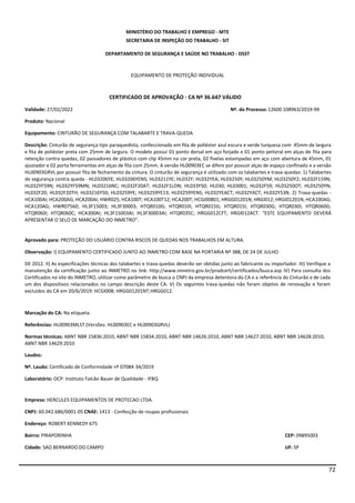 72
MINISTÉRIO DO TRABALHO E EMPREGO - MTE
SECRETARIA DE INSPEÇÃO DO TRABALHO - SIT
DEPARTAMENTO DE SEGURANÇA E SAÚDE NO TRABALHO - DSST
EQUIPAMENTO DE PROTEÇÃO INDIVIDUAL
CERTIFICADO DE APROVAÇÃO - CA Nº 36.647 VÁLIDO
Validade: 27/02/2022 Nº. do Processo:12600.108963/2019-99
Produto: Nacional
Equipamento: CINTURÃO DE SEGURANÇA COM TALABARTE E TRAVA-QUEDA
Descrição: Cinturão de segurança tipo paraquedista, confeccionado em fita de poliéster azul escura e verde turquesa com 45mm de largura
e fita de poliéster preta com 25mm de largura. O modelo possui 01 ponto dorsal em aço forjado e 01 ponto peitoral em alças de fita para
retenção contra quedas, 02 passadores de plástico com clip 45mm na cor preta, 02 fivelas estampadas em aço com abertura de 45mm, 01
ajustador e 02 porta ferramentas em alças de fita com 25mm. A versão HL00903EC se difere por possuir alças de espaço confinado e a versão
HL00903GRVL por possuir fita de fechamento da cintura. O cinturão de segurança é utilizado com os talabartes e trava-quedas: 1) Talabartes
de segurança contra queda - HL03206YE; HL03206YENS; HL03211YE; HL032Y; HL032YEA; HL03250Y; HL03250YM; HL03250Y2; HL032F159N;
HL032YF59N; HL032YF59MN; HL03216NC; HL032F20AT; HL032F1LON; HL033Y50; HL030; HL03001; HL032F59; HL03250OT; HL03250YN;
HL032F20; HL032F20TH; HL03216Y50; HL03259YE; HL03259YE13; HL03259YENS; HL032YEACT; HL032YACT; HL032Y53N. 2) Trava-quedas -
HCA100AI; HCA200AG; HCA200AI; HWR025; HCA100T; HCA100T12; HCA200T; HCGI00801; HRGG01201N; HRGI012; HRGI01201N; HCA100AG;
HCA120AG; HWR07560; HL3F15003; HL3F30003; HTQR010G; HTQR010I; HTQR015G; HTQR015I; HTQR030G; HTQR030I; HTQR060G;
HTQR060I; HTQR060C; HCA300AI; HL3F15003AI; HL3F30003AI; HTQR035C; HRGG012CFT; HRGI012ACT. “ESTE EQUIPAMENTO DEVERÁ
APRESENTAR O SELO DE MARCAÇÃO DO INMETRO”.
Aprovado para: PROTEÇÃO DO USUÁRIO CONTRA RISCOS DE QUEDAS NOS TRABALHOS EM ALTURA.
Observação: I) EQUIPAMENTO CERTIFICADO JUNTO AO INMETRO COM BASE NA PORTARIA Nº 388, DE 24 DE JULHO
DE 2012. II) As especificações técnicas dos talabartes e trava-quedas deverão ser obtidas junto ao fabricante ou importador. III) Verifique a
manutenção da certificação junto ao INMETRO no link: http://www.inmetro.gov.br/prodcert/certificados/busca.asp IV) Para consulta dos
Certificados no site do INMETRO, utilizar como parâmetro de busca o CNPJ da empresa detentora do CA e a referência do Cinturão e de cada
um dos dispositivos relacionados no campo descrição deste CA. V) Os seguintes trava-quedas não foram objetos de renovação e foram
excluídos do CA em 20/6/2019: HCGI008; HRGG01201NT;HRGG012.
Marcação do CA: Na etiqueta.
Referências: HL00903MLST (Versões: HL00903EC e HL00903GRVL)
Normas técnicas: ABNT NBR 15836:2010, ABNT NBR 15834:2010, ABNT NBR 14626:2010, ABNT NBR 14627:2010, ABNT NBR 14628:2010,
ABNT NBR 14629:2010
Laudos:
Nº. Laudo: Certificado de Conformidade nº 07084-34/2019
Laboratório: OCP: Instituto Falcão Bauer de Qualidade - IFBQ
Empresa: HERCULES EQUIPAMENTOS DE PROTECAO LTDA.
CNPJ: 60.042.686/0001-05 CNAE: 1413 - Confecção de roupas profissionais
Endereço: ROBERT KENNEDY 675
Bairro: PIRAPORINHA CEP: 09895003
Cidade: SAO BERNARDO DO CAMPO UF: SP
 