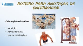 Orientações educativas
• Nutrição;
• Atividade física;
• Uso de medicações.
ROTEIRO PARA ANOTAÇAO DE
ENFERMAGEM
 