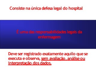 Deveser registrado exatamenteaquilo quese
executa eobserva,sem avaliação,análiseou
interpretação dos dados.
Consiste naúnicadefesalegal do hospital
É umadas responsabilidadeslegais da
enfermagem
 