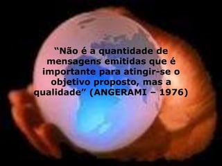 “Não é a quantidade de
mensagens emitidas que é
importante para atingir-se o
objetivo proposto, mas a
qualidade” (ANGERAMI – 1976)
 
