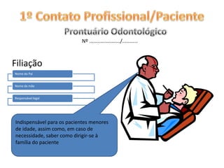 1º Contato Profissional/PacienteProntuário Odontológico Nº ....................../...........FiliaçãoIndispensável para os pacientes menores de idade, assim como, em caso de necessidade, saber como dirigir-se à família do paciente