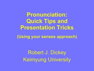 Pronunciation: Quick Tips and Presentation Tricks (Using your  senses approach) Robert J. Dickey Keimyung University 