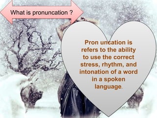 What is pronuncation ?
Pron uncation is
refers to the ability
to use the correct
stress, rhythm, and
intonation of a word
in a spoken
language.
 