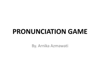 PRONUNCIATION GAME
By. Arnika Azmawati
 