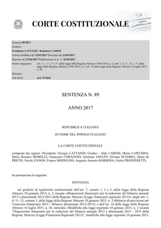 Sentenza 89/2017
Giudizio
Presidente - RedattoreLATTANZI CAROSI
Udienza Pubblica del Decisione del22/03/2017 22/03/2017
Deposito del Pubblicazione in G. U.27/04/2017 03/05/2017
Norme impugnate: Art. 7, c. 1°, 2° e 3°, della legge della Regione Abruzzo 10/01/2013, n. 2; artt. 1, 4, 11, 15, c. 3°, della
legge della Regione Abruzzo 10/01/2013, n. 3; art. 16 della legge della Regione Abruzzo 16 luglio 2013,
n. 20.
Massime:
Atti decisi: ord. 97/2016
SENTENZA N. 89
ANNO 2017
REPUBBLICA ITALIANA
IN NOME DEL POPOLO ITALIANO
LA CORTE COSTITUZIONALE
composta dai signori: Presidente: Giorgio LATTANZI; Giudici : Aldo CAROSI, Marta CARTABIA,
Mario Rosario MORELLI, Giancarlo CORAGGIO, Giuliano AMATO, Silvana SCIARRA, Daria de
PRETIS, Nicolò ZANON, Franco MODUGNO, Augusto Antonio BARBERA, Giulio PROSPERETTI,
ha pronunciato la seguente
SENTENZA
nel giudizio di legittimità costituzionale dell’art. 7, commi 1, 2 e 3, della legge della Regione
Abruzzo 10 gennaio 2013, n. 2, recante «Disposizioni finanziarie per la redazione del bilancio annuale
2013 e pluriennale 2013-2015 della Regione Abruzzo (Legge finanziaria regionale 2013)»; degli artt. 1,
4, 11, 15, comma 3, della legge della Regione Abruzzo 10 gennaio 2013, n. 3 (Bilancio di previsione per
l’esercizio finanziario 2013 - Bilancio pluriennale 2013-2015); e dell’art. 16 della legge della Regione
Abruzzo 16 luglio 2013, n. 20, intitolata «Modifiche alla legge regionale 10 gennaio 2013, n. 2 recante
“Disposizioni finanziarie per la redazione del bilancio annuale 2013 e pluriennale 2013 - 2015 della
Regione Abruzzo (Legge Finanziaria Regionale 2013)”, modifiche alla legge regionale 10 gennaio 2013,
 