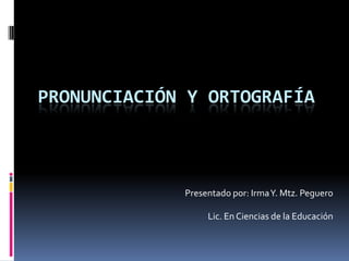 PRONUNCIACIÓN Y ORTOGRAFÍA
Presentado por: IrmaY. Mtz. Peguero
Lic. En Ciencias de la Educación
 