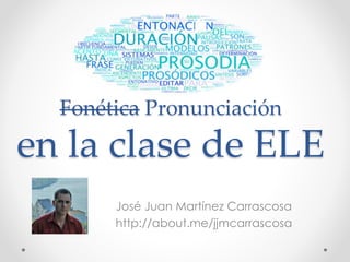 Fonética Pronunciación
en la clase de ELE
José Juan Martínez Carrascosa
http://about.me/jjmcarrascosa
 