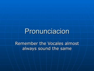 Pronunciacion Remember the Vocales almost always sound the same 
