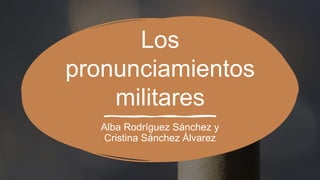 Los
pronunciamientos
militares
Alba Rodríguez Sánchez y
Cristina Sánchez Álvarez
 
