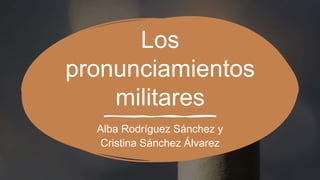 Los
pronunciamientos
militares
Alba Rodríguez Sánchez y
Cristina Sánchez Álvarez
 