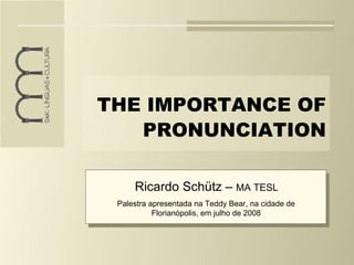 THE IMPORTANCE OF PRONUNCIATION Ricardo Schütz –  MA TESL Palestra apresentada na Teddy Bear, na cidade de Florianópolis, em julho de 2008 