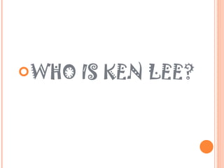 WHO IS KEN LEE? 
