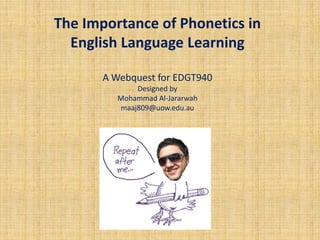 The Importance of Phonetics in
  English Language Learning

       A Webquest for EDGT940
             Designed by
         Mohammad Al-Jararwah
         maaj809@uow.edu.au
 