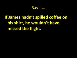 Say it…

If James hadn’t spilled coffee on
  his shirt, he wouldn’t have
  missed the flight.
 
