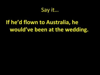 Say it…

If he’d flown to Australia, he
  would’ve been at the wedding.
 
