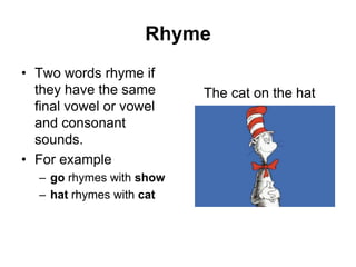 Rhyme
• Two words rhyme if
they have the same
final vowel or vowel
and consonant
sounds.
• For example
– go rhymes with show
– hat rhymes with cat

The cat on the hat

 