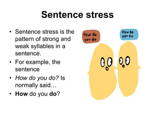Sentence stress
• Sentence stress is the
pattern of strong and
weak syllables in a
sentence.
• For example, the
sentence
• How do you do? Is
normally said…
• How do you do?

 
