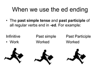 When we use the ed ending
• The past simple tense and past participle of
all regular verbs end in -ed. For example:
Infinitive
• Work

Past simple
Worked

Past Participle
Worked

 