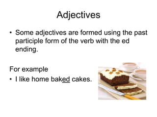 Adjectives
• Some adjectives are formed using the past
participle form of the verb with the ed
ending.

For example
• I like home baked cakes.

 