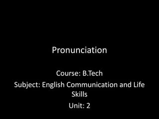 Pronunciation
Course: B.Tech
Subject: English Communication and Life
Skills
Unit: 2
 