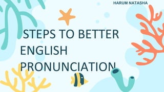 STEPS TO BETTER
ENGLISH
PRONUNCIATION
HARUM NATASHA
 