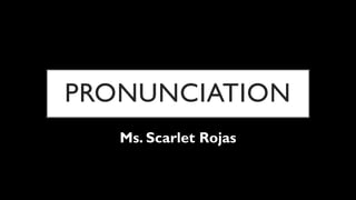 PRONUNCIATION
Ms. Scarlet Rojas
 